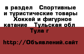  в раздел : Спортивные и туристические товары » Хоккей и фигурное катание . Тульская обл.,Тула г.